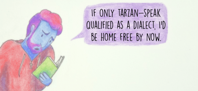 If only Tarzan-speak qualified as a dialect, I'd be home free by now.